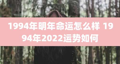 1994年明年命运怎么样 1994年2022运势如何