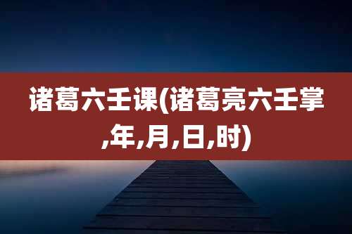 诸葛六壬课(诸葛亮六壬掌,年,月,日,时)