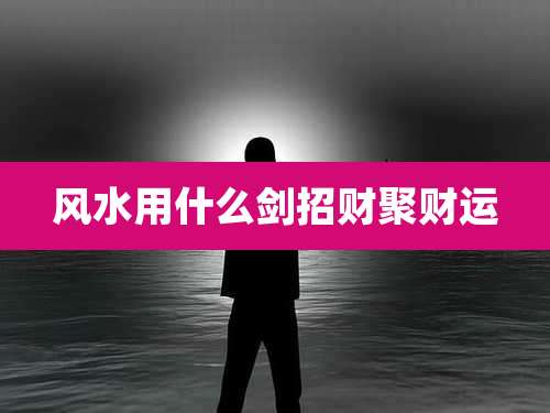 风水用什么剑招财聚财运