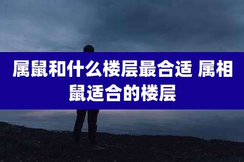 属鼠和什么楼层最合适 属相鼠适合的楼层