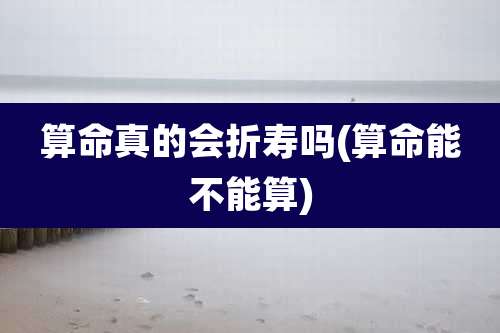 算命真的会折寿吗(算命能不能算)