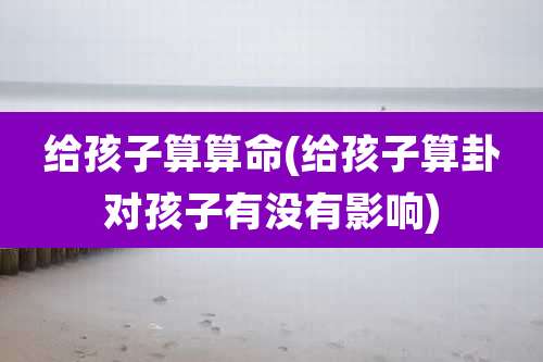 给孩子算算命(给孩子算卦对孩子有没有影响)