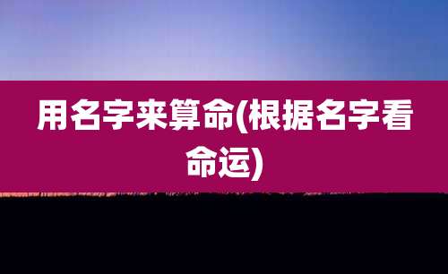 用名字来算命(根据名字看命运)