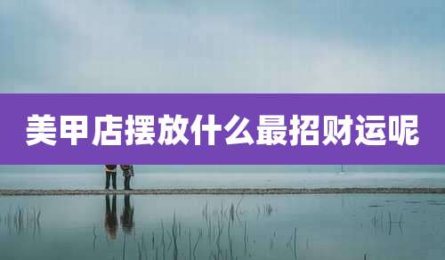 美甲店摆放什么最招财运呢