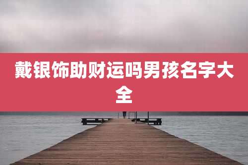 戴银饰助财运吗男孩名字大全