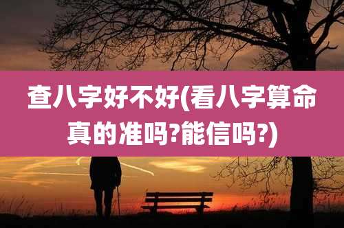 查八字好不好(看八字算命真的准吗?能信吗?)