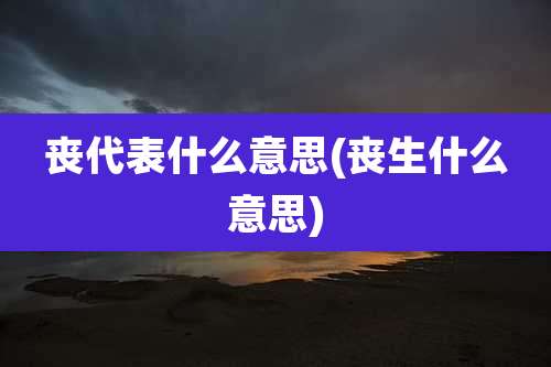 丧代表什么意思(丧生什么意思)