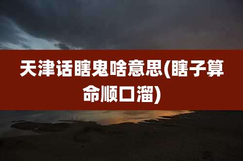 天津话瞎鬼啥意思(瞎子算命顺口溜)