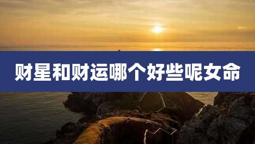 财星和财运哪个好些呢女命