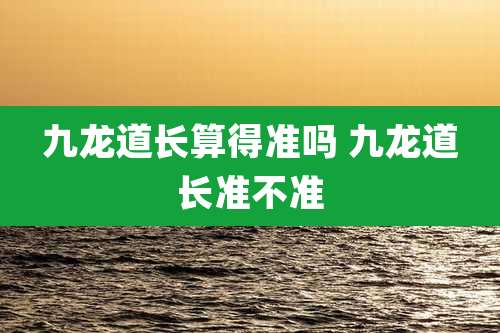 九龙道长算得准吗 九龙道长准不准
