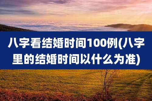 八字看结婚时间100例(八字里的结婚时间以什么为准)