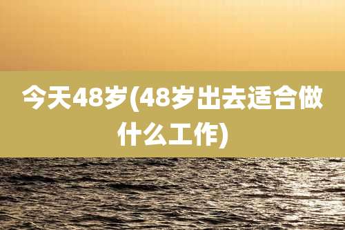 今天48岁(48岁出去适合做什么工作)