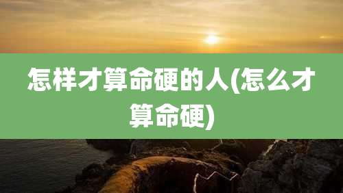 怎样才算命硬的人(怎么才算命硬)