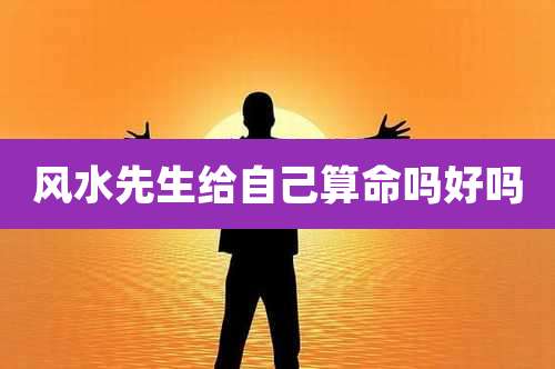 风水先生给自己算命吗好吗