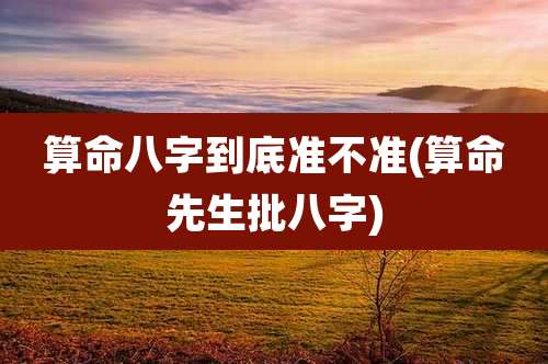 算命八字到底准不准(算命先生批八字)