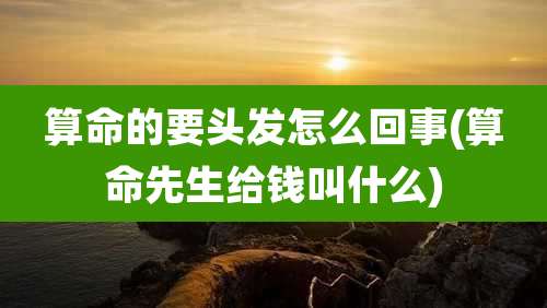 算命的要头发怎么回事(算命先生给钱叫什么)
