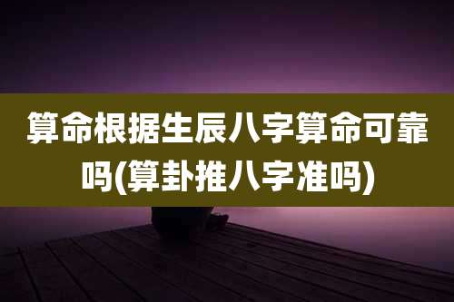 算命根据生辰八字算命可靠吗(算卦推八字准吗)
