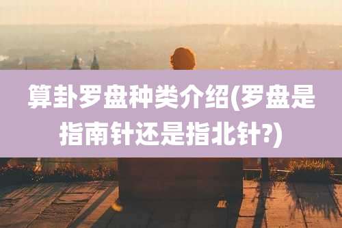 算卦罗盘种类介绍(罗盘是指南针还是指北针?)