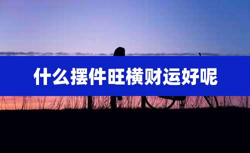 什么摆件旺横财运好呢