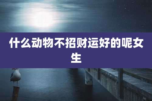 什么动物不招财运好的呢女生