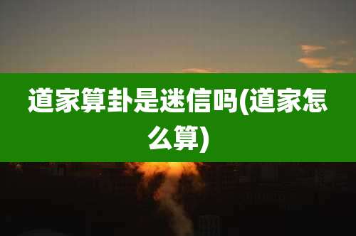 道家算卦是迷信吗(道家怎么算)