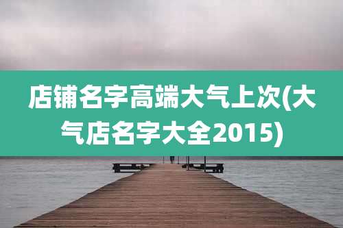 店铺名字高端大气上次(大气店名字大全2015)