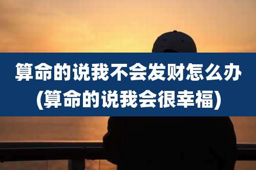 算命的说我不会发财怎么办(算命的说我会很幸福)