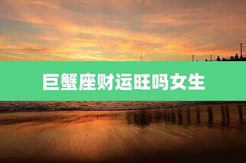 巨蟹座财运旺吗女生