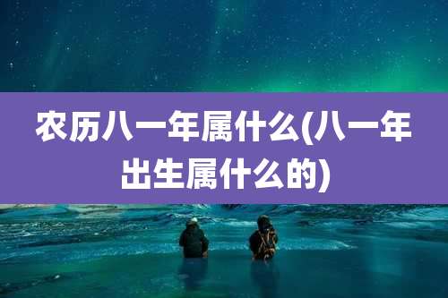 农历八一年属什么(八一年出生属什么的)