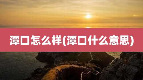 潭口怎么样(潭口什么意思)