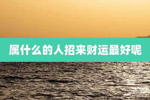 属什么的人招来财运最好呢