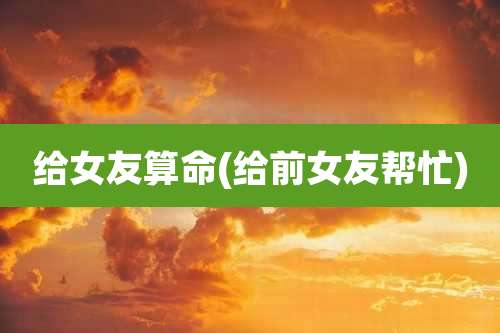 给女友算命(给前女友帮忙)