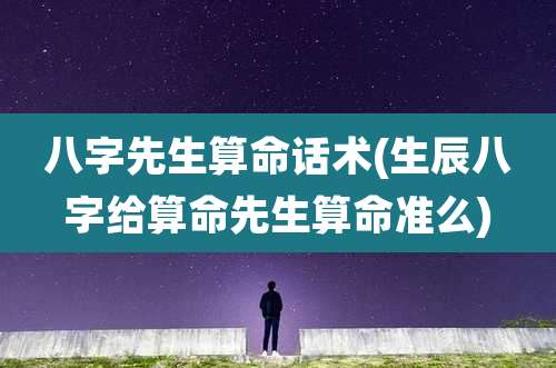 八字先生算命话术(生辰八字给算命先生算命准么)