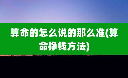 算命的怎么说的那么准(算命挣钱方法)