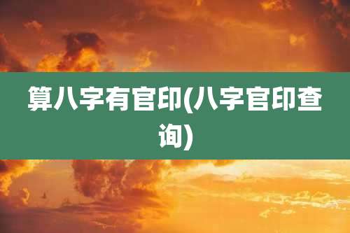 算八字有官印(八字官印查询)