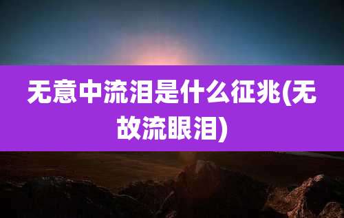 无意中流泪是什么征兆(无故流眼泪)