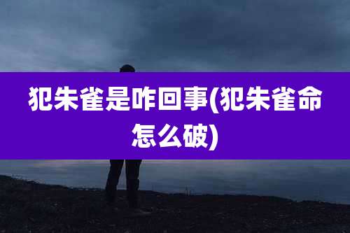 犯朱雀是咋回事(犯朱雀命怎么破)