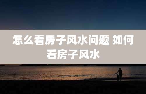 怎么看房子风水问题 如何看房子风水