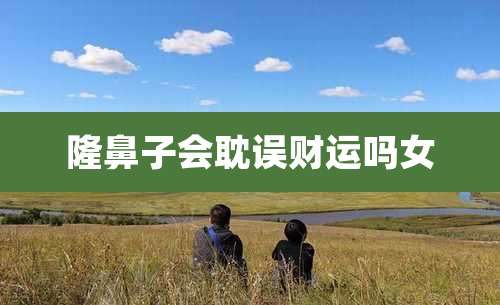 隆鼻子会耽误财运吗女