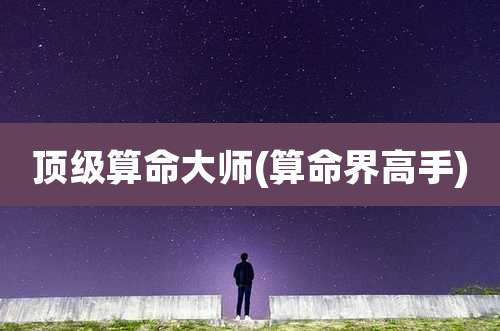 顶级算命大师(算命界高手)