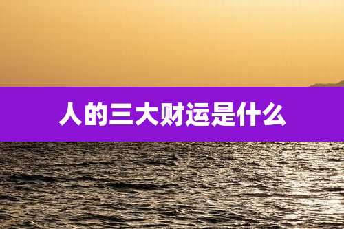 人的三大财运是什么