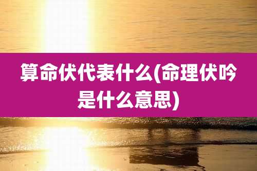 算命伏代表什么(命理伏吟是什么意思)