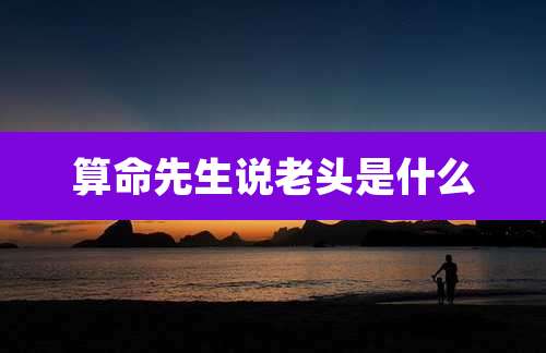 算命先生说老头是什么