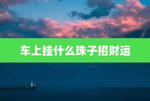 车上挂什么珠子招财运