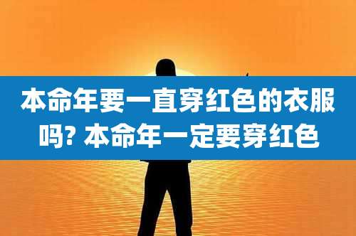 本命年要一直穿红色的衣服吗? 本命年一定要穿红色