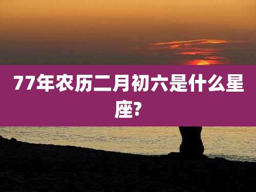 77年农历二月初六是什么星座?