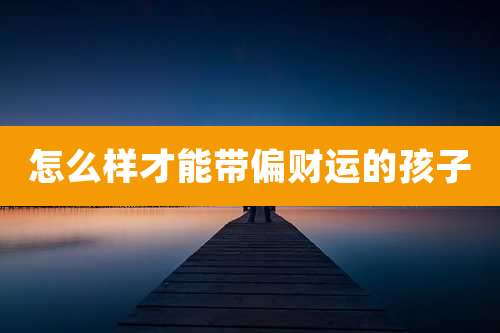 怎么样才能带偏财运的孩子