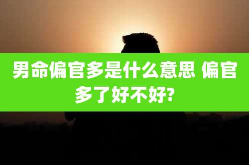 男命偏官多是什么意思 偏官多了好不好?