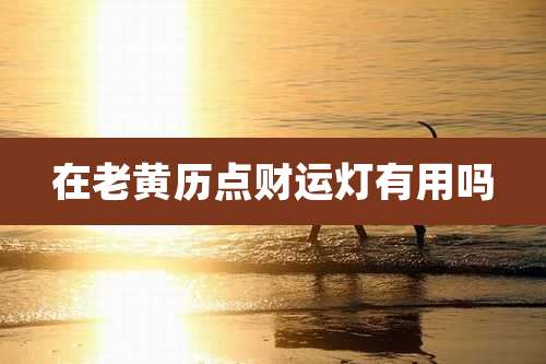 在老黄历点财运灯有用吗