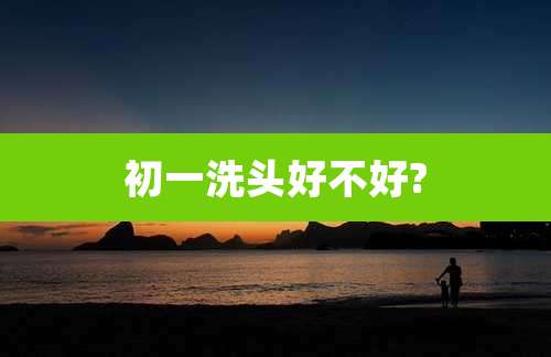 初一洗头好不好?